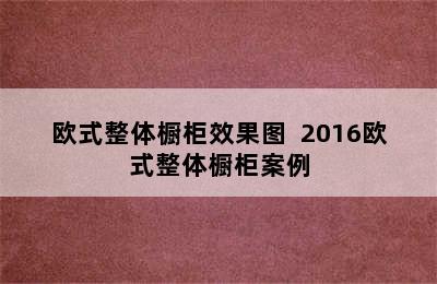 欧式整体橱柜效果图  2016欧式整体橱柜案例